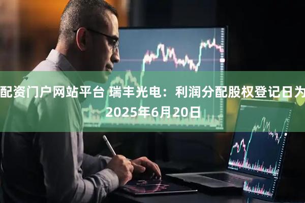 配资门户网站平台 瑞丰光电：利润分配股权登记日为2025年6月20日