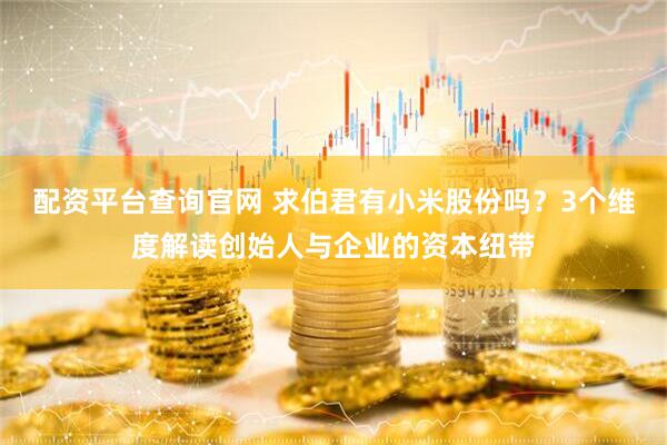 配资平台查询官网 求伯君有小米股份吗？3个维度解读创始人与企业的资本纽带