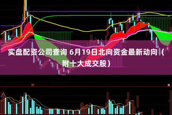 实盘配资公司查询 6月19日北向资金最新动向（附十大成交股）