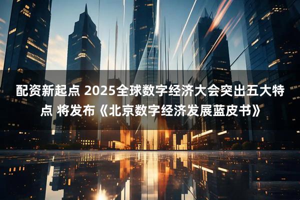 配资新起点 2025全球数字经济大会突出五大特点 将发布《北京数字经济发展蓝皮书》