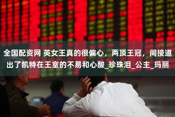 全国配资网 英女王真的很偏心，两顶王冠，间接道出了凯特在王室的不易和心酸_珍珠泪_公主_玛丽