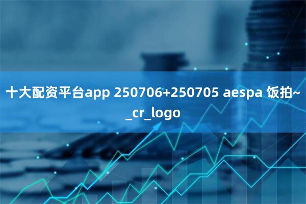 十大配资平台app 250706+250705 aespa 饭拍~_cr_logo