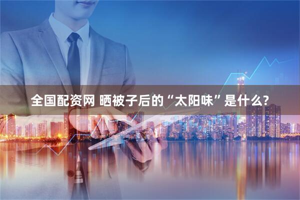 全国配资网 晒被子后的“太阳味”是什么?