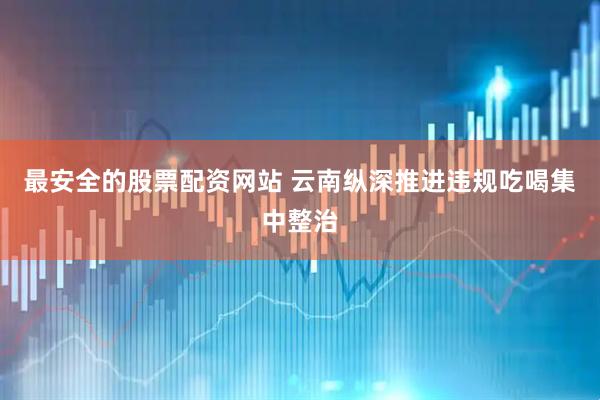 最安全的股票配资网站 云南纵深推进违规吃喝集中整治