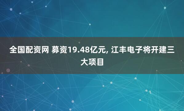 全国配资网 募资19.48亿元, 江丰电子将开建三大项目