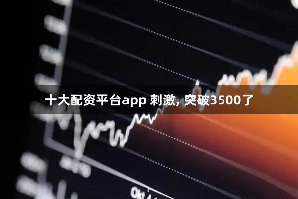 十大配资平台app 刺激, 突破3500了