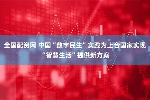 全国配资网 中国“数字民生”实践为上合国家实现“智慧生活”提供新方案