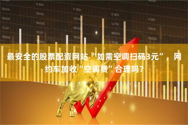 最安全的股票配资网站 “如需空调扫码3元”，网约车加收“空调费”合理吗？