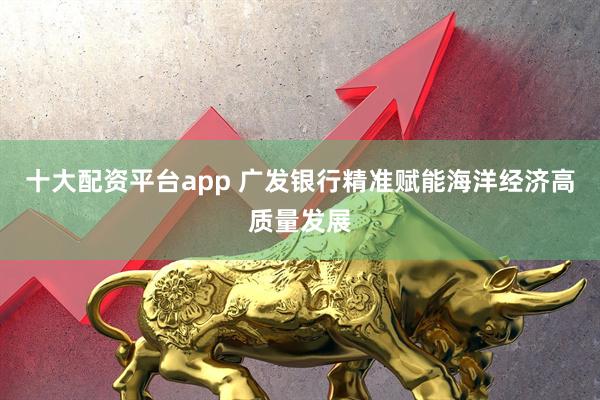 十大配资平台app 广发银行精准赋能海洋经济高质量发展
