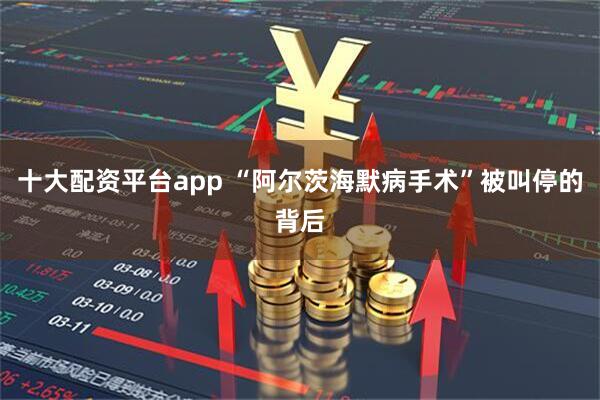 十大配资平台app “阿尔茨海默病手术”被叫停的背后