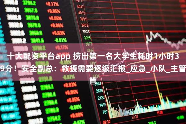 十大配资平台app 捞出第一名大学生耗时1小时39分！安全副总：救援需要逐级汇报_应急_小队_主管