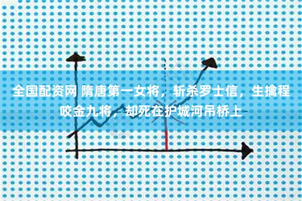 全国配资网 隋唐第一女将，斩杀罗士信，生擒程咬金九将，却死在护城河吊桥上