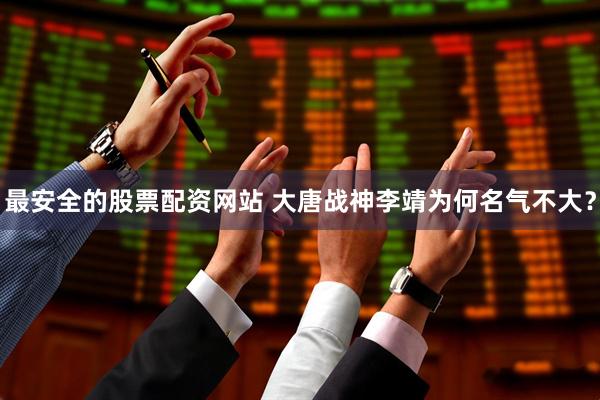 最安全的股票配资网站 大唐战神李靖为何名气不大？