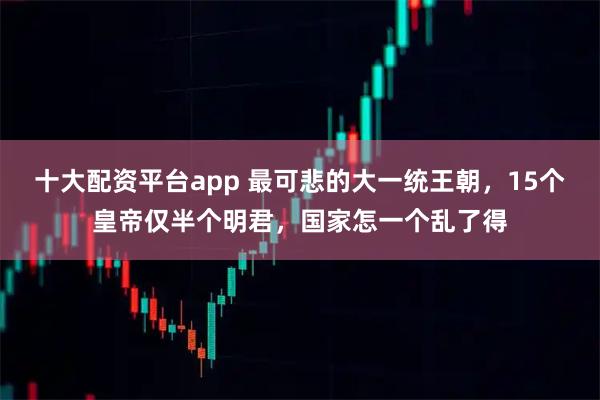 十大配资平台app 最可悲的大一统王朝，15个皇帝仅半个明君，国家怎一个乱了得