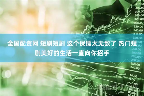 全国配资网 短剧短剧 这个保镖太无敌了 热门短剧美好的生活一直向你招手