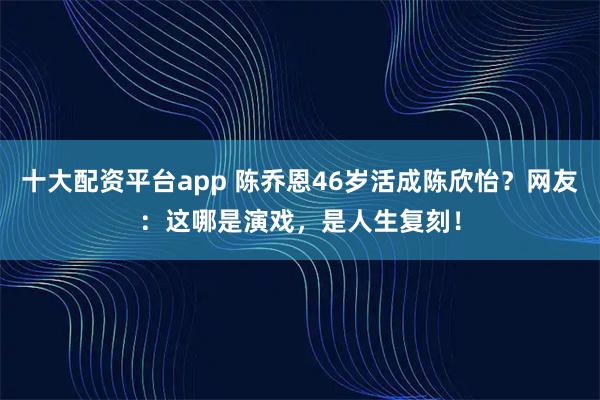 十大配资平台app 陈乔恩46岁活成陈欣怡？网友：这哪是演戏，是人生复刻！