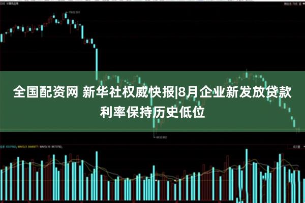 全国配资网 新华社权威快报|8月企业新发放贷款利率保持历史低位
