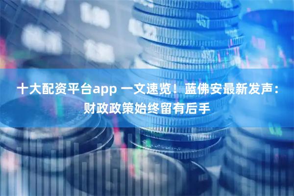 十大配资平台app 一文速览！蓝佛安最新发声：财政政策始终留有后手