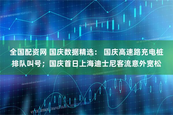 全国配资网 国庆数据精选： 国庆高速路充电桩排队叫号；国庆首日上海迪士尼客流意外宽松