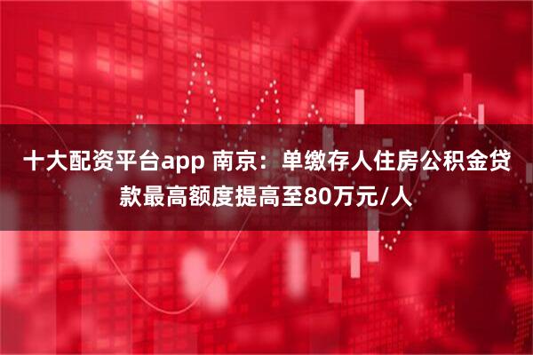 十大配资平台app 南京：单缴存人住房公积金贷款最高额度提高至80万元/人