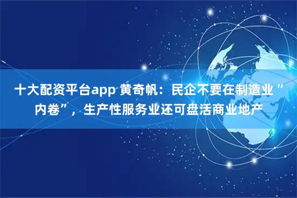 十大配资平台app 黄奇帆：民企不要在制造业“内卷”，生产性服务业还可盘活商业地产