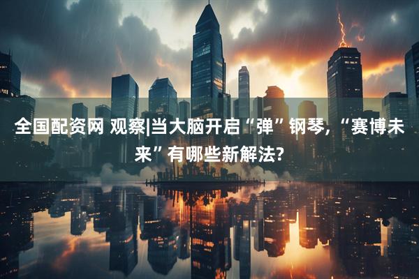 全国配资网 观察|当大脑开启“弹”钢琴, “赛博未来”有哪些新解法?
