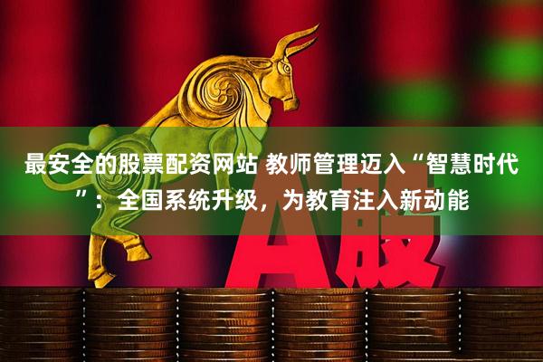 最安全的股票配资网站 教师管理迈入“智慧时代”：全国系统升级，为教育注入新动能