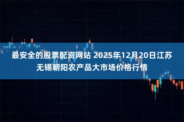 最安全的股票配资网站 2025年12月20日江苏无锡朝阳农产品大市场价格行情