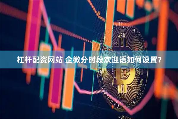 杠杆配资网站 企微分时段欢迎语如何设置？
