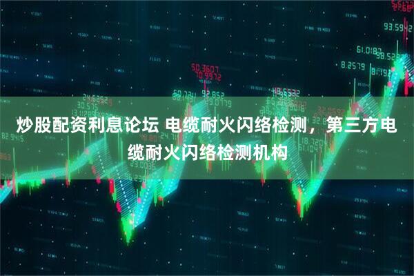 炒股配资利息论坛 电缆耐火闪络检测，第三方电缆耐火闪络检测机构