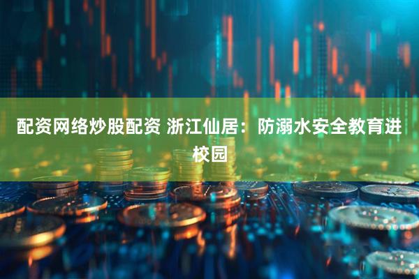 配资网络炒股配资 浙江仙居：防溺水安全教育进校园