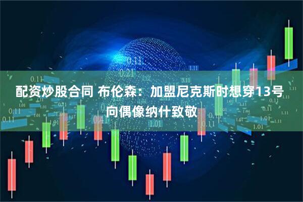 配资炒股合同 布伦森：加盟尼克斯时想穿13号 向偶像纳什致敬