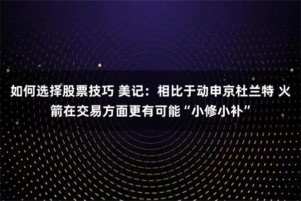 如何选择股票技巧 美记：相比于动申京杜兰特 火箭在交易方面更有可能“小修小补”