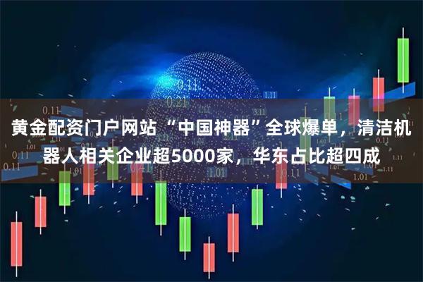 黄金配资门户网站 “中国神器”全球爆单，清洁机器人相关企业超5000家，华东占比超四成